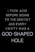 I TOOK ACID BEFORE GOING TO THE DENTIST AND EVERY CAVITY WAS A GOD-SHAPED HOLE