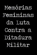 Memórias Femininas da Luta Contra a Ditadura Militar