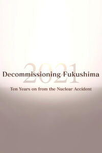 Decommissioning Fukushima 2021: Ten Years on from the Nuclear Accident (2021)