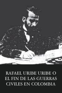 Rafael Uribe Uribe o el fin de las guerras civiles en Colombia (1928)
