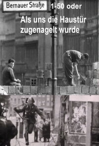 Bernauer Straße 1-50 oder Als uns die Haustür zugenagelt wurde (1981)