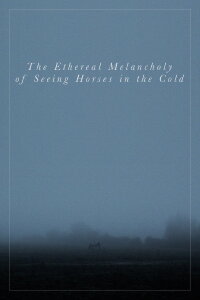The Ethereal Melancholy of Seeing Horses in the Cold (2012)