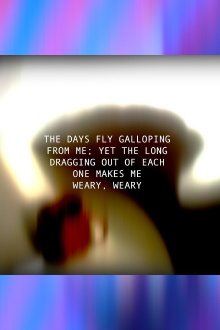 THE DAYS FLY GALLOPING FROM ME; YET THE LONG DRAGGING OUT OF EACH ONE MAKES ME WEARY, WEARY Trailer