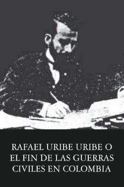 Rafael Uribe Uribe o el fin de las guerras civiles en Colombia (1928)