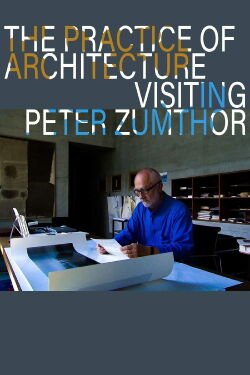 The Practice of Architecture: Visiting Peter Zumthor (2012)