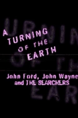 A Turning of the Earth: John Ford, John Wayne and 'The Searchers' (1998) A Turning of the Earth: John Ford, John Wayne and 'The Searchers' (1998)