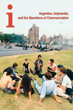 I Argentina, Indymedia, and the Questions of Communication (2006) I Argentina, Indymedia, and the Questions of Communication (2006)