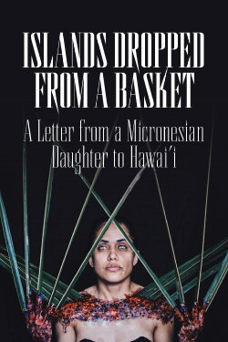 Islands Dropped from a Basket: A Letter from a Micronesian Daughter to Hawai'i (2017) Islands Dropped from a Basket: A Letter from a Micronesian Daughter to Hawai'i (2017)